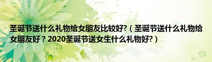 圣诞节送什么礼物给女朋友比较好?（圣诞节送什么礼物给女朋友好？2020圣诞节送女生什么礼物好?）