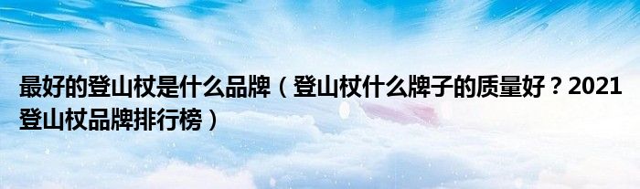 最好的登山杖是什么品牌（登山杖什么牌子的质量好？2021登山杖品牌排行榜）