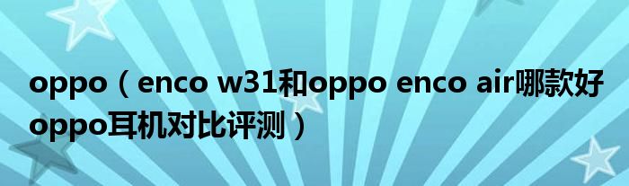 oppo（enco w31和oppo enco air哪款好 oppo耳机对比评测）