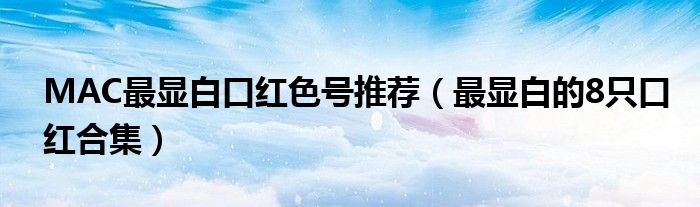 MAC最显白口红色号推荐（最显白的8只口红合集）