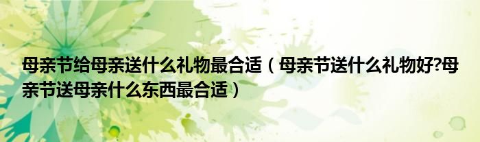 母亲节给母亲送什么礼物最合适（母亲节送什么礼物好?母亲节送母亲什么东西最合适）