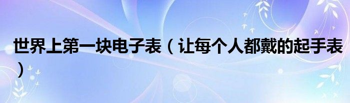 世界上第一块电子表（让每个人都戴的起手表）