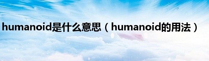 humanoid是什么意思（humanoid的用法）