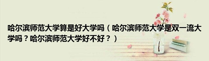 哈尔滨师范大学算是好大学吗（哈尔滨师范大学是双一流大学吗？哈尔滨师范大学好不好？）
