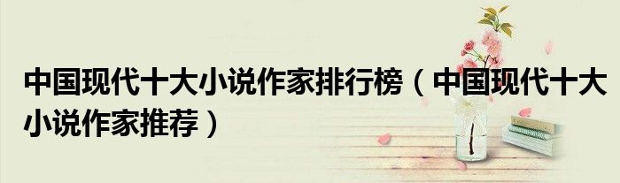 中国现代十大小说作家排行榜（中国现代十大小说作家推荐）