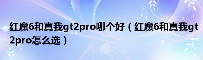 红魔6和真我gt2pro哪个好（红魔6和真我gt2pro怎么选）