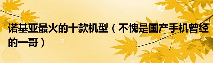 诺基亚最火的十款机型（不愧是国产手机曾经的一哥）
