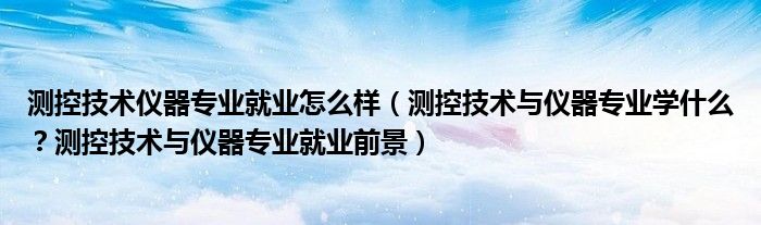 测控技术仪器专业就业怎么样（测控技术与仪器专业学什么？测控技术与仪器专业就业前景）