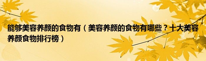 能够美容养颜的食物有（美容养颜的食物有哪些？十大美容养颜食物排行榜）