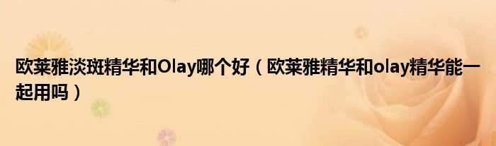 欧莱雅淡斑精华和Olay哪个好（欧莱雅精华和olay精华能一起用吗）