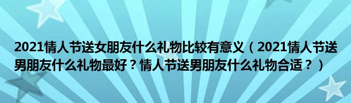 2021情人节送女朋友什么礼物比较有意义（2021情人节送男朋友什么礼物最好？情人节送男朋友什么礼物合适？）