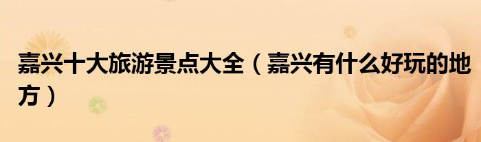 嘉兴十大旅游景点大全（嘉兴有什么好玩的地方）