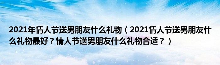2021年情人节送男朋友什么礼物（2021情人节送男朋友什么礼物最好？情人节送男朋友什么礼物合适？）