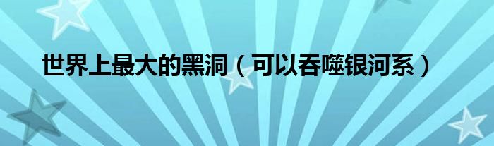 世界上最大的黑洞（可以吞噬银河系）