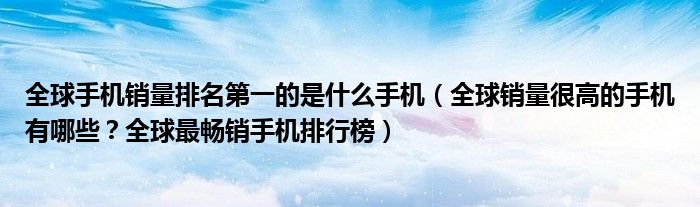 全球手机销量排名第一的是什么手机（全球销量很高的手机有哪些？全球最畅销手机排行榜）