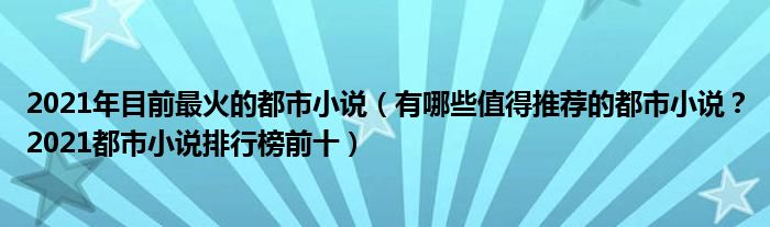 2021年目前最火的都市小说（有哪些值得推荐的都市小说？2021都市小说排行榜前十）