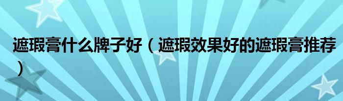 遮瑕膏什么牌子好（遮瑕效果好的遮瑕膏推荐）
