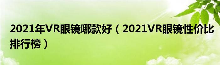 2021年VR眼镜哪款好（2021VR眼镜性价比排行榜）