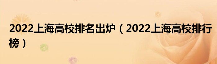 2022上海高校排名出炉（2022上海高校排行榜）