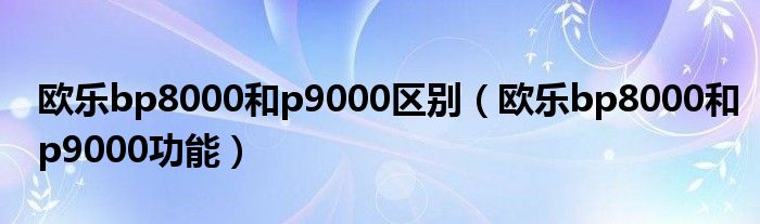 欧乐bp8000和p9000区别（欧乐bp8000和p9000功能）