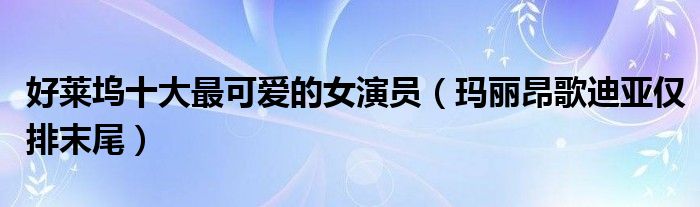 好莱坞十大最可爱的女演员（玛丽昂歌迪亚仅排末尾）