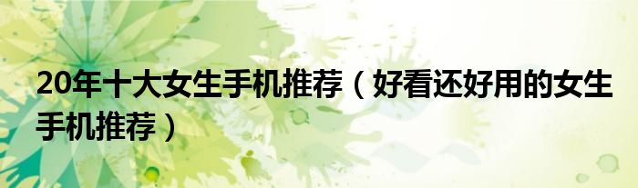 20年十大女生手机推荐（好看还好用的女生手机推荐）