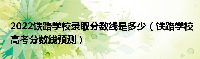 2022铁路学校录取分数线是多少（铁路学校高考分数线预测）