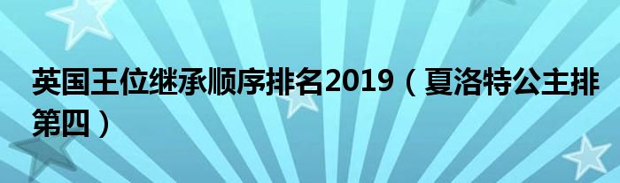 英国王位继承顺序排名2019（夏洛特公主排第四）