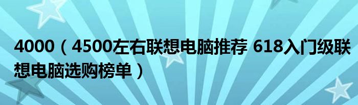4000（4500左右联想电脑推荐 618入门级联想电脑选购榜单）