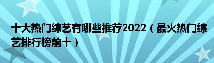 十大热门综艺有哪些推荐2022（最火热门综艺排行榜前十）