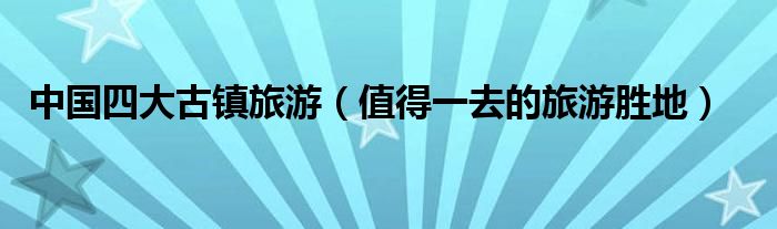 中国四大古镇旅游（值得一去的旅游胜地）