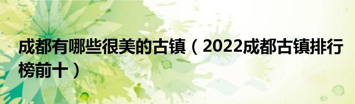 成都有哪些很美的古镇（2022成都古镇排行榜前十）