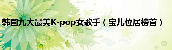 韩国九大最美K-pop女歌手（宝儿位居榜首）