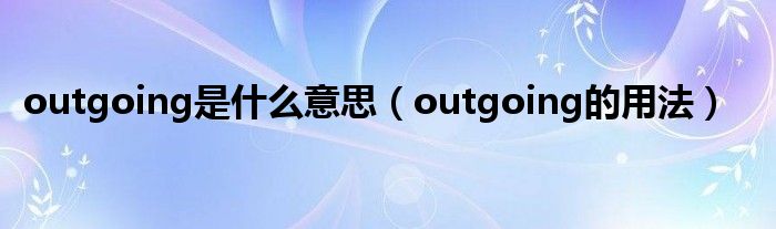 outgoing是什么意思（outgoing的用法）