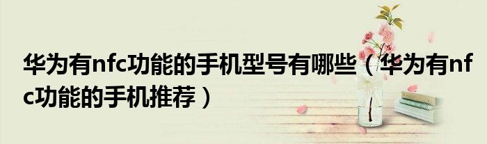华为有nfc功能的手机型号有哪些（华为有nfc功能的手机推荐）