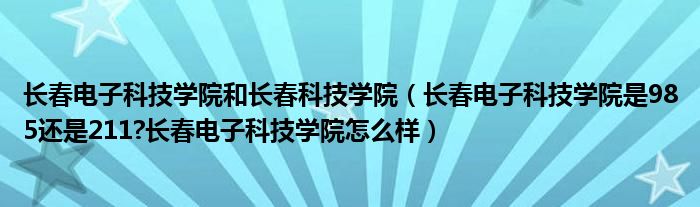 长春电子科技学院和长春科技学院（长春电子科技学院是985还是211?长春电子科技学院怎么样）