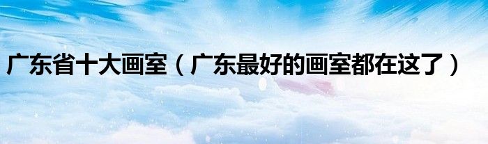 广东省十大画室（广东最好的画室都在这了）
