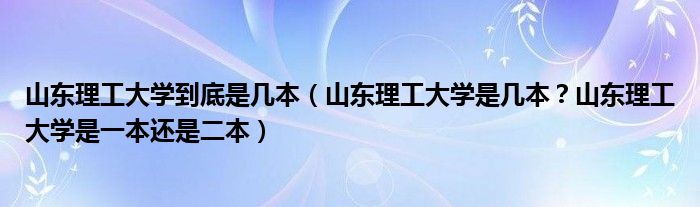 山东理工大学到底是几本（山东理工大学是几本？山东理工大学是一本还是二本）
