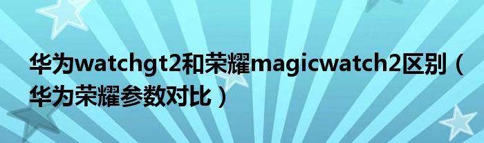 华为watchgt2和荣耀magicwatch2区别（华为荣耀参数对比）