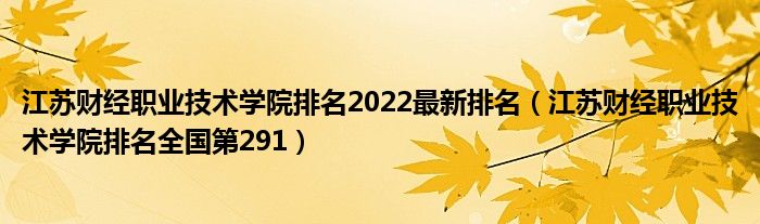 江苏财经职业技术学院排名2022最新排名（江苏财经职业技术学院排名全国第291）