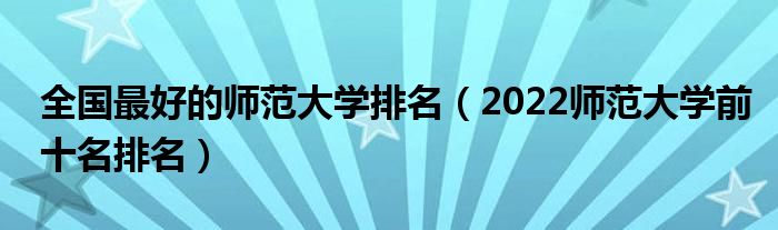 全国最好的师范大学排名（2022师范大学前十名排名）