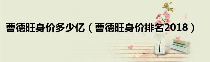 曹德旺身价多少亿（曹德旺身价排名2018）