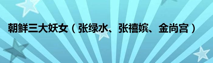 朝鲜三大妖女（张绿水、张禧嫔、金尚宫）