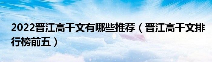 2022晋江高干文有哪些推荐（晋江高干文排行榜前五）