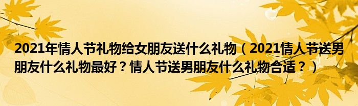 2021年情人节礼物给女朋友送什么礼物（2021情人节送男朋友什么礼物最好？情人节送男朋友什么礼物合适？）
