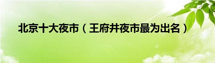 北京十大夜市（王府井夜市最为出名）