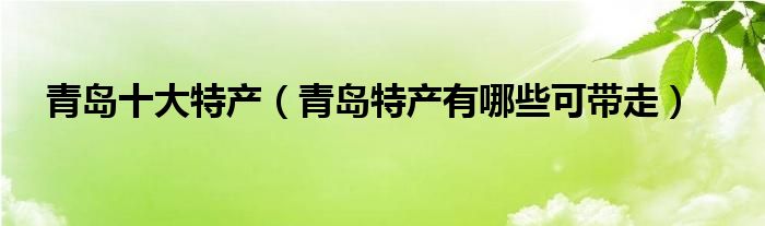 青岛十大特产（青岛特产有哪些可带走）