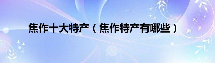 焦作十大特产（焦作特产有哪些）