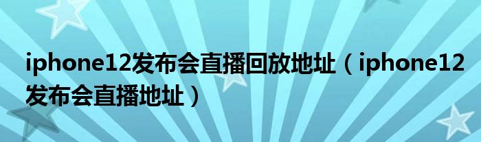 iphone12发布会直播回放地址（iphone12发布会直播地址）