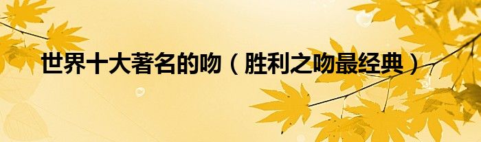 世界十大著名的吻（胜利之吻最经典）